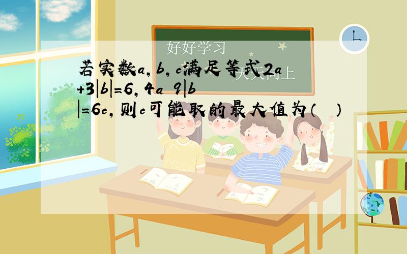 若实数a，b，c满足等式2a+3|b|＝6，4a−9|b|＝6c，则c可能取的最大值为（　　）