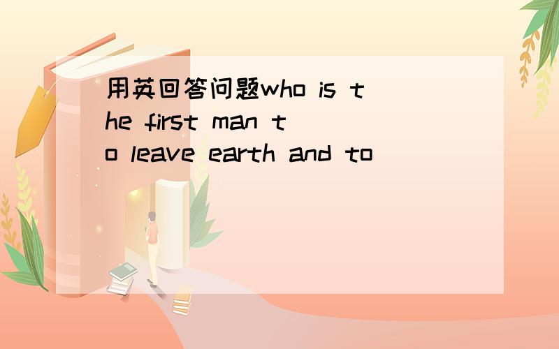 用英回答问题who is the first man to leave earth and to