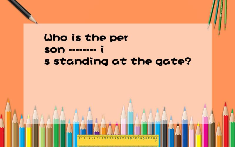 Who is the person -------- is standing at the gate?