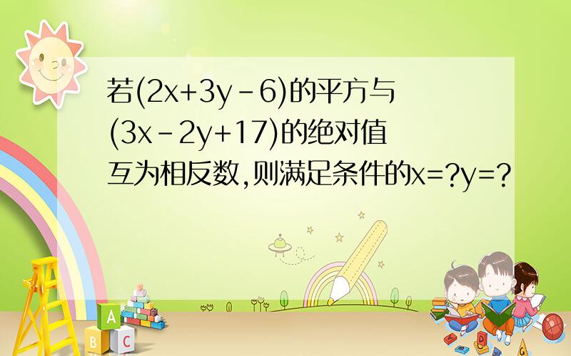 若(2x+3y-6)的平方与(3x-2y+17)的绝对值互为相反数,则满足条件的x=?y=?