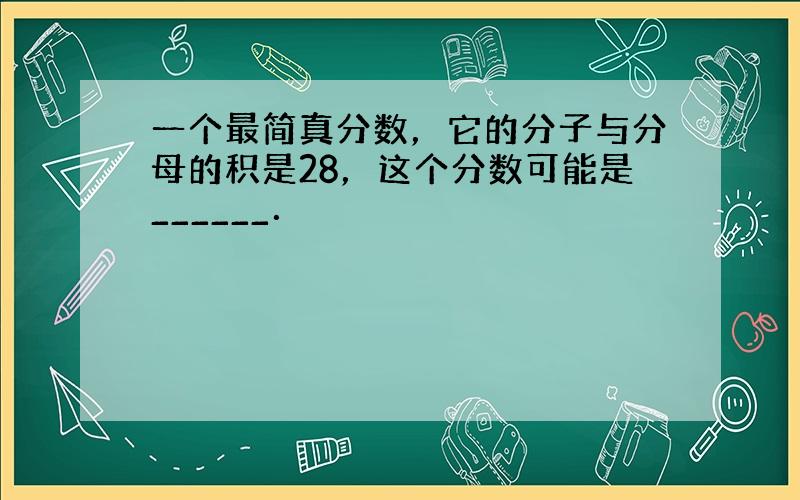 一个最简真分数，它的分子与分母的积是28，这个分数可能是______．