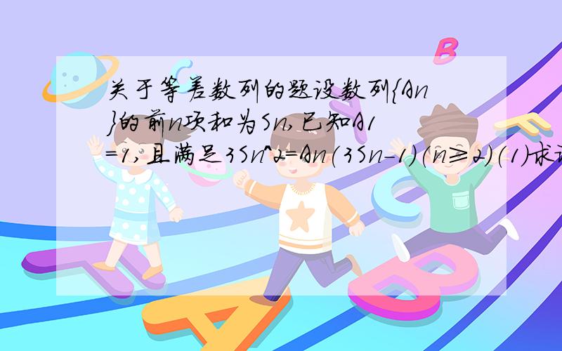 关于等差数列的题设数列{An}的前n项和为Sn,已知A1=1,且满足3Sn^2=An(3Sn-1)(n≥2)(1)求证: