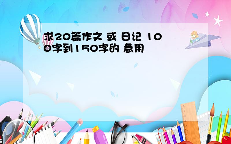 求20篇作文 或 日记 100字到150字的 急用