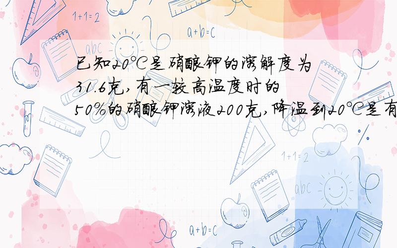 已知20℃是硝酸钾的溶解度为31.6克,有一较高温度时的50%的硝酸钾溶液200克,降温到20℃是有多少可晶体析出?