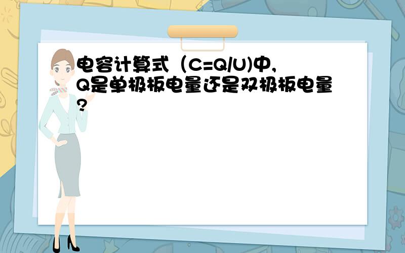 电容计算式（C=Q/U)中,Q是单极板电量还是双极板电量?