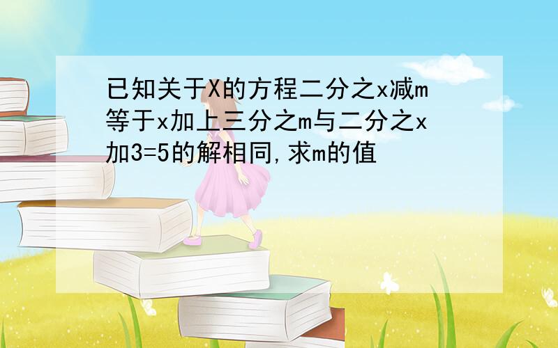 已知关于X的方程二分之x减m等于x加上三分之m与二分之x加3=5的解相同,求m的值