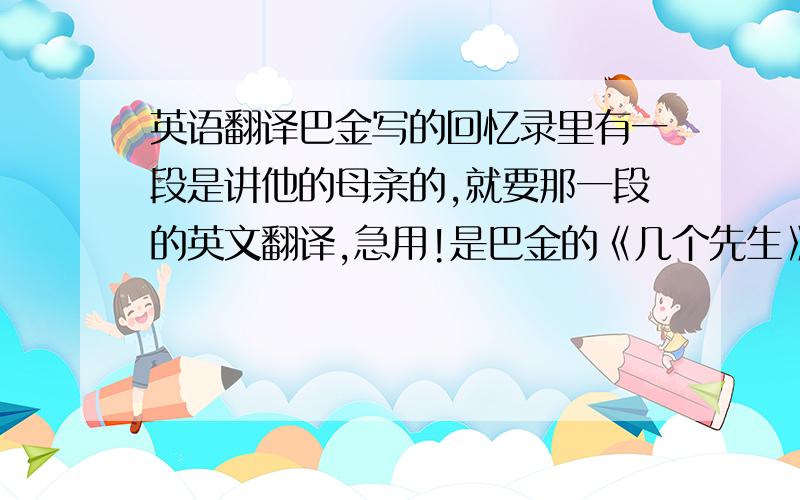 英语翻译巴金写的回忆录里有一段是讲他的母亲的,就要那一段的英文翻译,急用!是巴金的《几个先生》这篇文章中写母亲的那段话