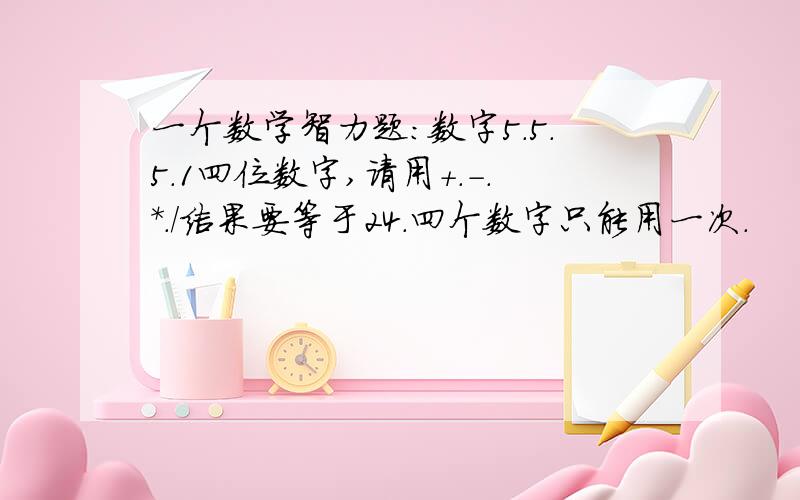 一个数学智力题:数字5.5.5.1四位数字,请用+.-.*./结果要等于24.四个数字只能用一次.