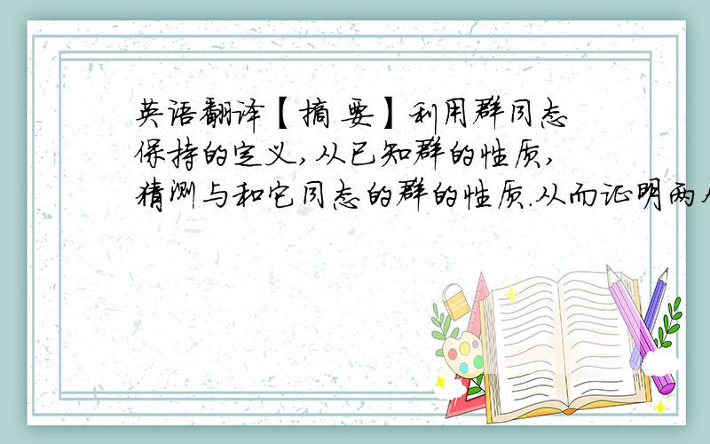 英语翻译【摘 要】利用群同态保持的定义,从已知群的性质,猜测与和它同态的群的性质.从而证明两个同态群之间保持着哪些性质.