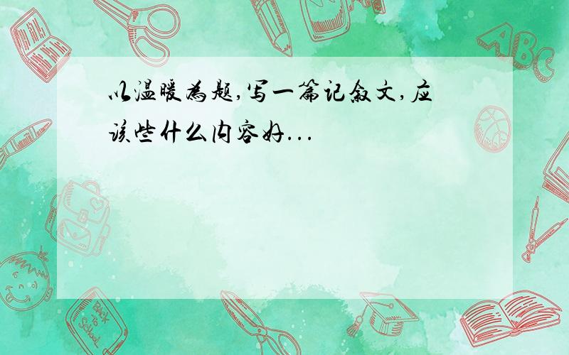 以温暖为题,写一篇记叙文,应该些什么内容好...