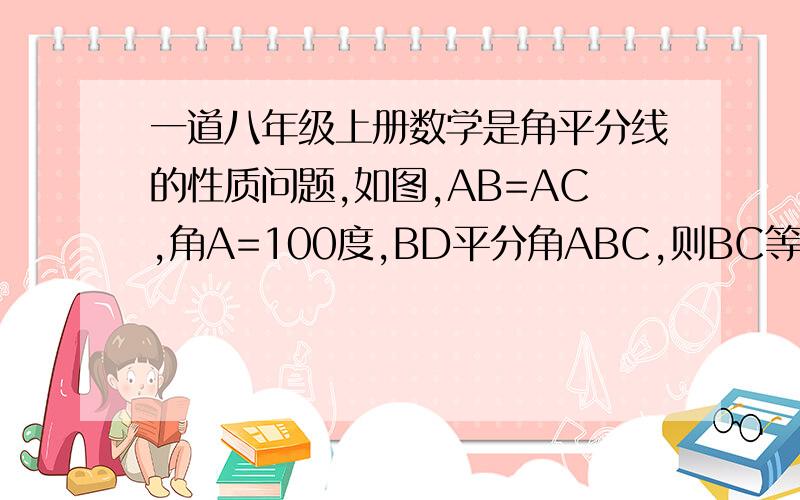 一道八年级上册数学是角平分线的性质问题,如图,AB=AC,角A=100度,BD平分角ABC,则BC等于 ?