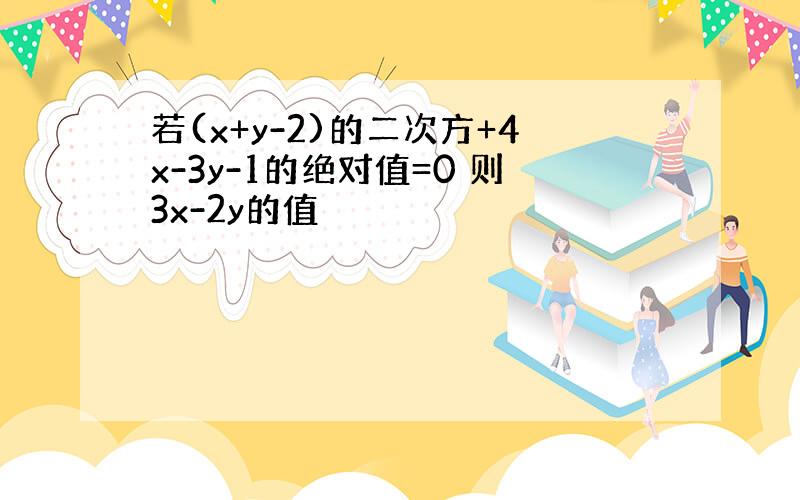 若(x+y-2)的二次方+4x-3y-1的绝对值=0 则3x-2y的值