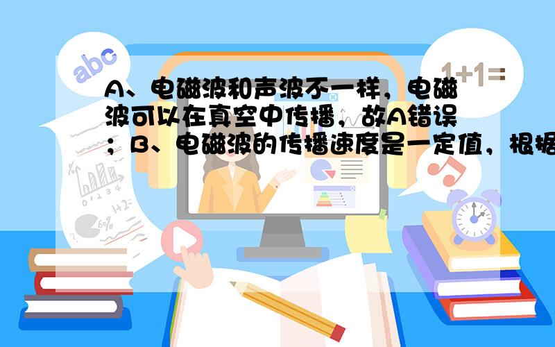 A、电磁波和声波不一样，电磁波可以在真空中传播，故A错误；B、电磁波的传播速度是一定值，根据公式c=λf可以推