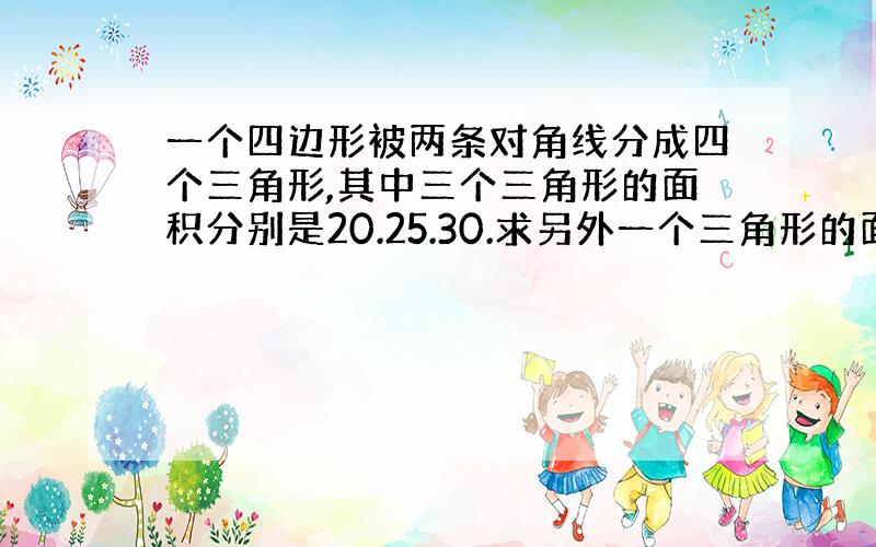 一个四边形被两条对角线分成四个三角形,其中三个三角形的面积分别是20.25.30.求另外一个三角形的面积