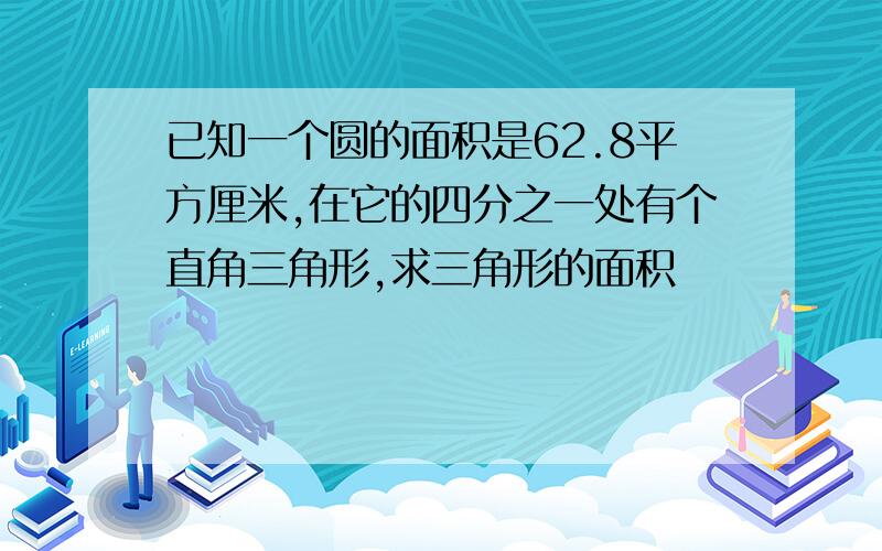 已知一个圆的面积是62.8平方厘米,在它的四分之一处有个直角三角形,求三角形的面积