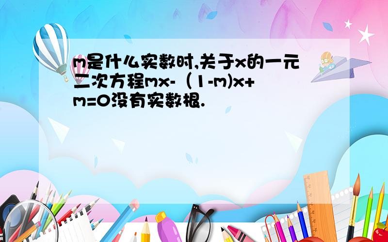 m是什么实数时,关于x的一元二次方程mx-（1-m)x+m=0没有实数根.