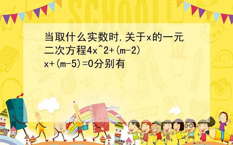 当取什么实数时,关于x的一元二次方程4x^2+(m-2)x+(m-5)=0分别有