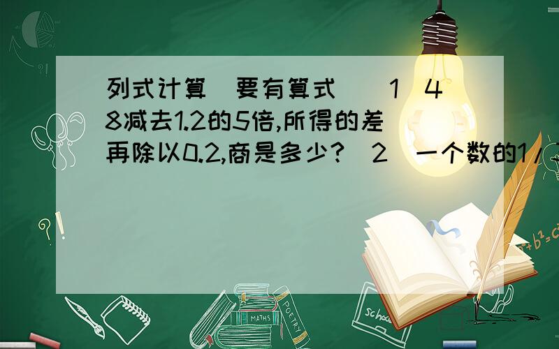 列式计算（要有算式）（1）48减去1.2的5倍,所得的差再除以0.2,商是多少?（2）一个数的1/3的30%是10,求这