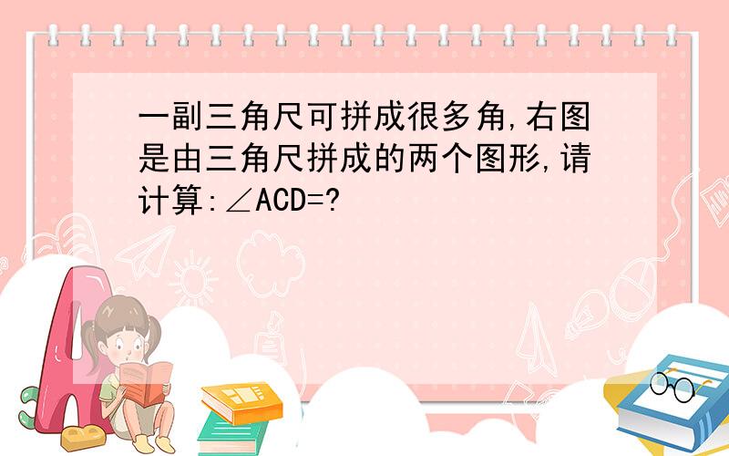 一副三角尺可拼成很多角,右图是由三角尺拼成的两个图形,请计算:∠ACD=?