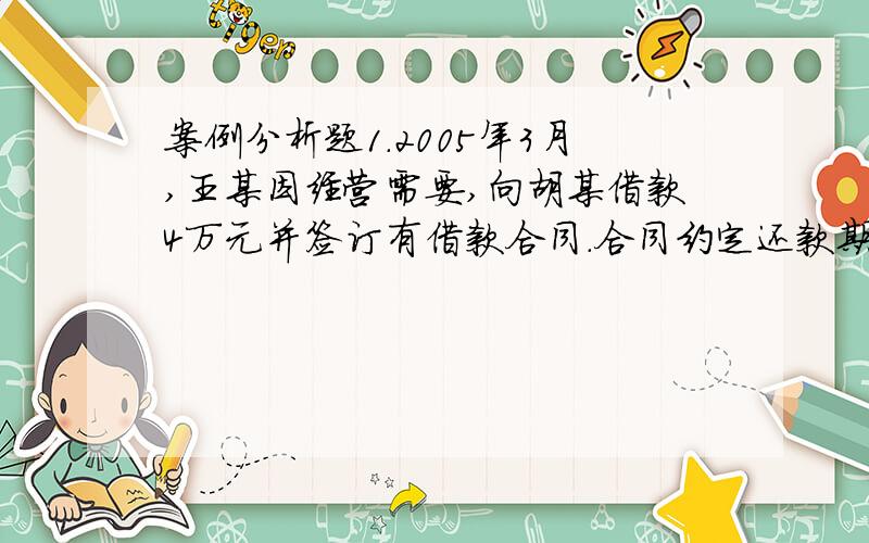 案例分析题1.2005年3月,王某因经营需要,向胡某借款4万元并签订有借款合同.合同约定还款期限为两年,丁某为王某还款的