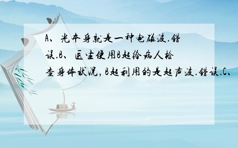 A、光本身就是一种电磁波．错误．B、医生使用B超给病人检查身体状况，B超利用的是超声波．错误．C、电视