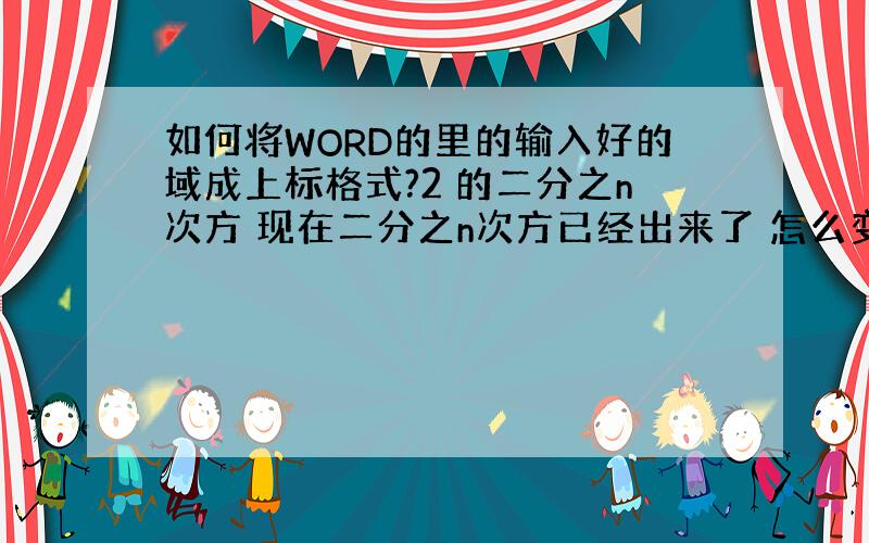 如何将WORD的里的输入好的域成上标格式?2 的二分之n次方 现在二分之n次方已经出来了 怎么变成上标?