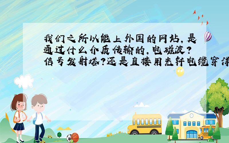 我们之所以能上外国的网站,是通过什么介质传输的,电磁波?信号发射塔?还是直接用光钎电缆穿洋过海?