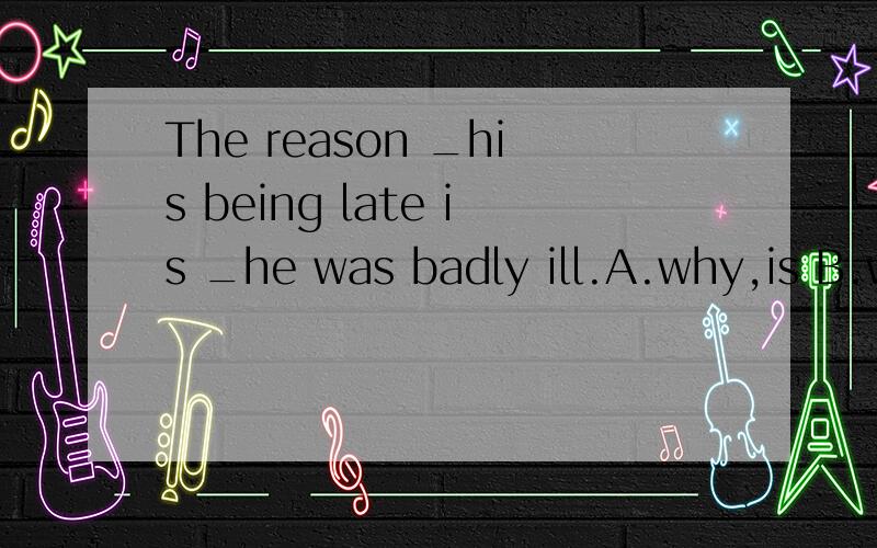 The reason _his being late is _he was badly ill.A.why,is B.w