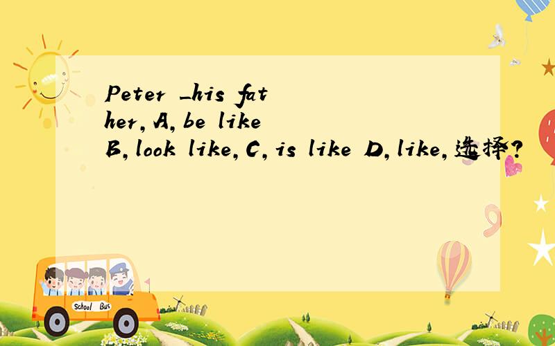 Peter _his father,A,be like B,look like,C,is like D,like,选择?