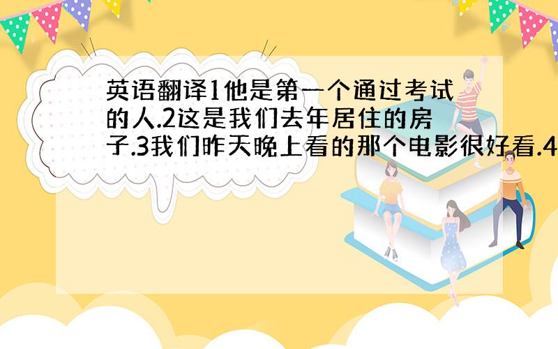 英语翻译1他是第一个通过考试的人.2这是我们去年居住的房子.3我们昨天晚上看的那个电影很好看.4在桌子底下的那些东西是什