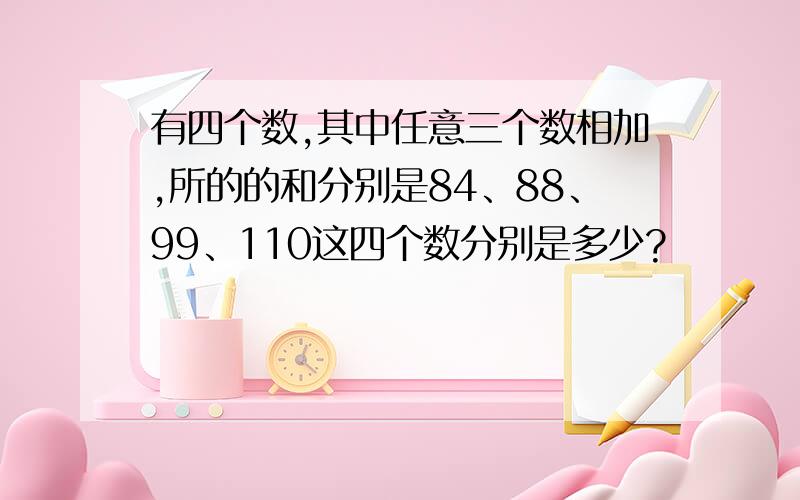 有四个数,其中任意三个数相加,所的的和分别是84、88、99、110这四个数分别是多少?