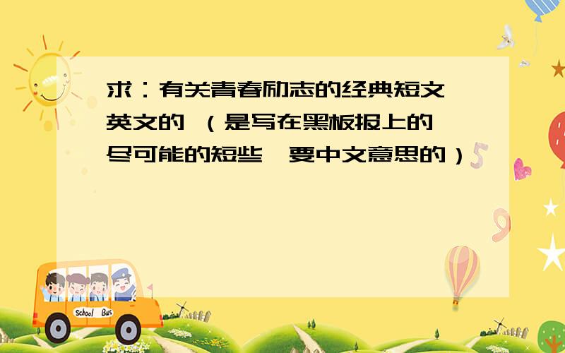 求：有关青春励志的经典短文 英文的 （是写在黑板报上的,尽可能的短些,要中文意思的）