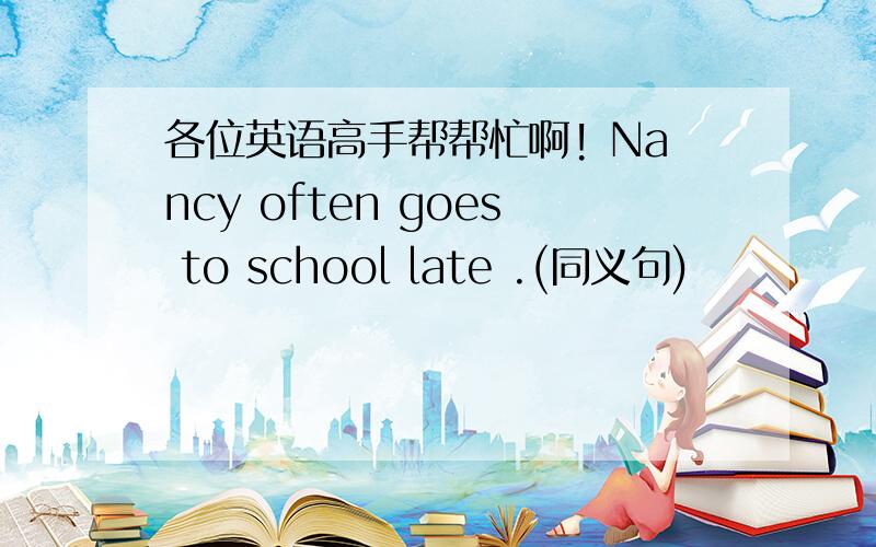 各位英语高手帮帮忙啊! Nancy often goes to school late .(同义句)