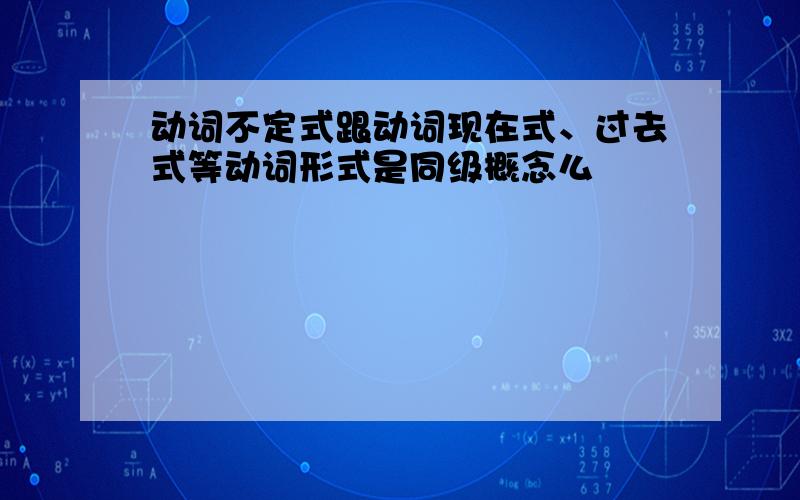 动词不定式跟动词现在式、过去式等动词形式是同级概念么