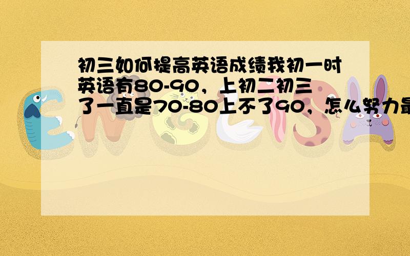 初三如何提高英语成绩我初一时英语有80-90，上初二初三了一直是70-80上不了90，怎么努力最高也是80，请英语成绩好