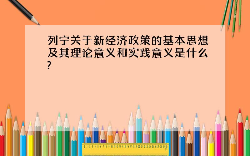 列宁关于新经济政策的基本思想及其理论意义和实践意义是什么?