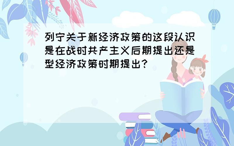 列宁关于新经济政策的这段认识是在战时共产主义后期提出还是型经济政策时期提出?