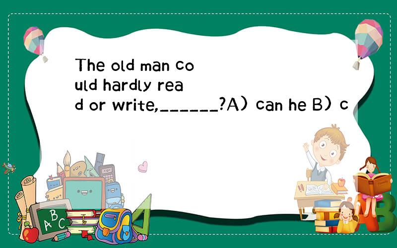 The old man could hardly read or write,______?A) can he B) c