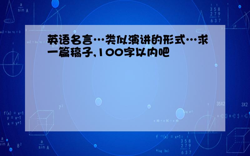 英语名言…类似演讲的形式…求一篇稿子,100字以内吧