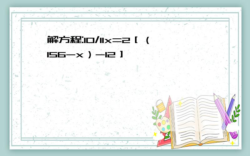 解方程:10/11x=2［（156-x）-12］