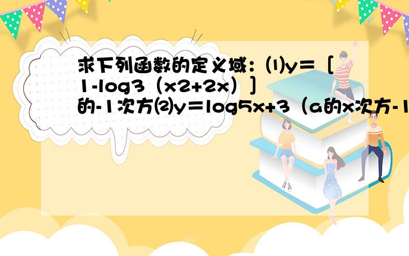 求下列函数的定义域：⑴y＝［1-log3（x2+2x）］的-1次方⑵y＝log5x+3（a的x次方-1）⑶y＝log3［