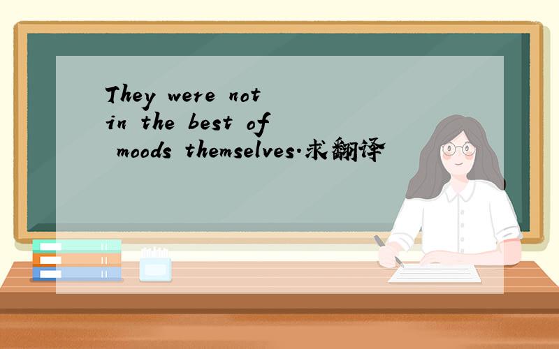 They were not in the best of moods themselves.求翻译