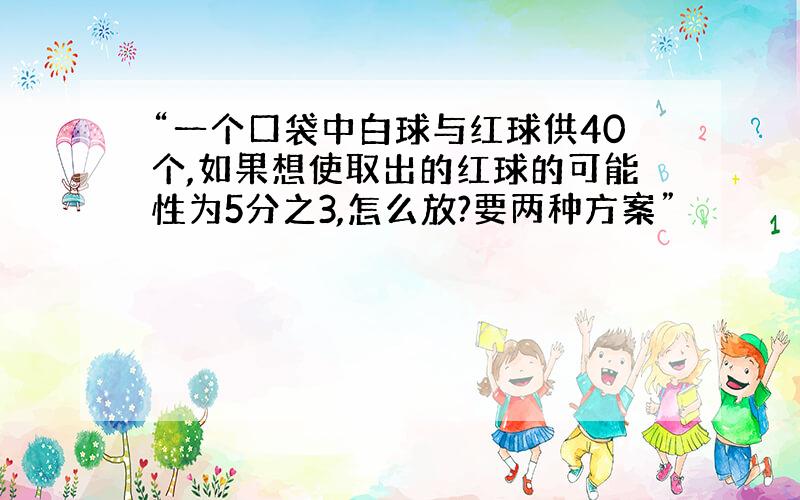 “一个口袋中白球与红球供40个,如果想使取出的红球的可能性为5分之3,怎么放?要两种方案”