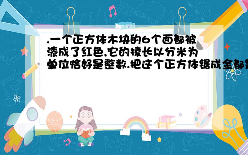 .一个正方体木块的6个面都被漆成了红色,它的棱长以分米为单位恰好是整数.把这个正方体锯成全都是棱长为1分米的小正方体,其