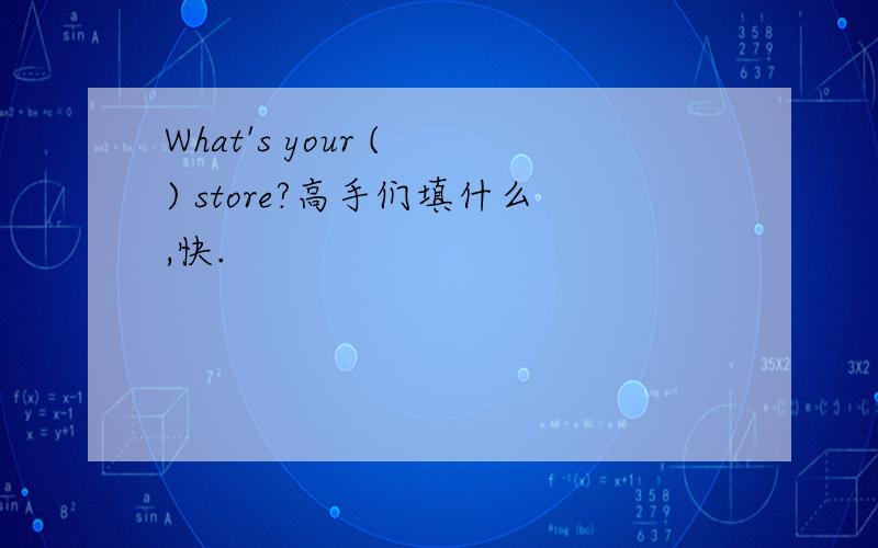 What's your ( ) store?高手们填什么,快.