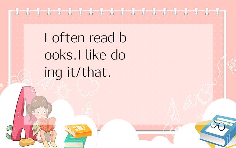 I often read books.I like doing it/that.