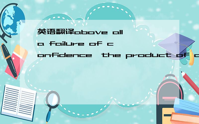 英语翻译above all,a failure of confidence—the product of a child