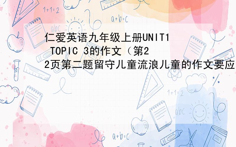 仁爱英语九年级上册UNIT1 TOPIC 3的作文（第22页第二题留守儿童流浪儿童的作文要应用到里面的应句）急