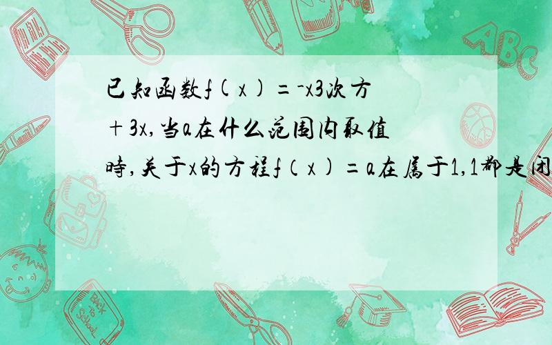 已知函数f(x)=-x3次方+3x,当a在什么范围内取值时,关于x的方程f（x)=a在属于1,1都是闭区间上有解.