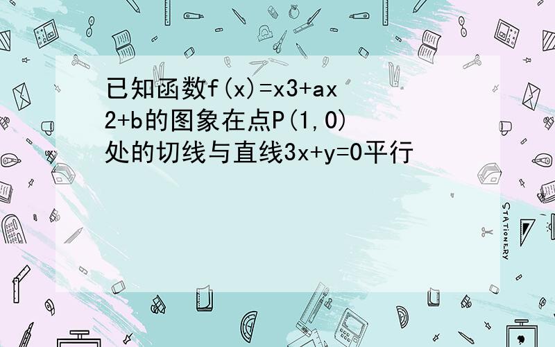 已知函数f(x)=x3+ax2+b的图象在点P(1,0)处的切线与直线3x+y=0平行